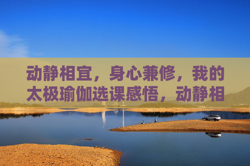动静相宜,身心兼修,我的太极瑜伽选课感悟,动静相宜身心兼修,我的太极瑜伽选课感悟 动静相宜,身心兼修,我的太极瑜伽选课感悟,动静相宜身心兼修,我的太极瑜伽选课感悟