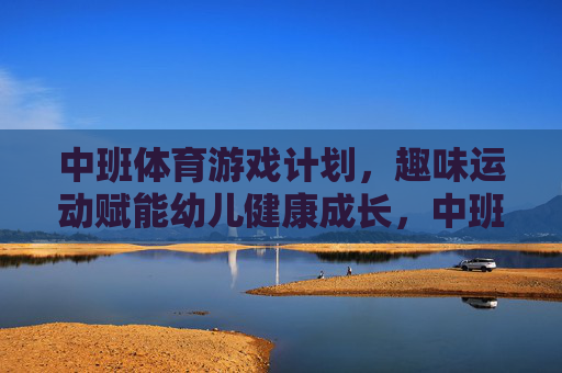 中班体育游戏计划，趣味运动赋能幼儿健康成长，中班趣味运动游戏计划，赋能幼儿健康成长