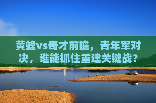 黄蜂vs奇才前瞻,青年军对决,谁能抓住重建关键战?黄蜂vs奇才,青年军对决,谁能抓住重建关键战? 黄蜂vs奇才前瞻,青年军对决,谁能抓住重建关键战?黄蜂vs奇才,青年军对决,谁能抓住重建关键战?