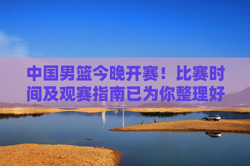中国男篮今晚开赛!比赛时间及观赛指南已为你整理好,中国男篮今晚开赛!观赛指南及比赛时间已整理 中国男篮今晚开赛!比赛时间及观赛指南已为你整理好,中国男篮今晚开赛!观赛指南及比赛时间已整理