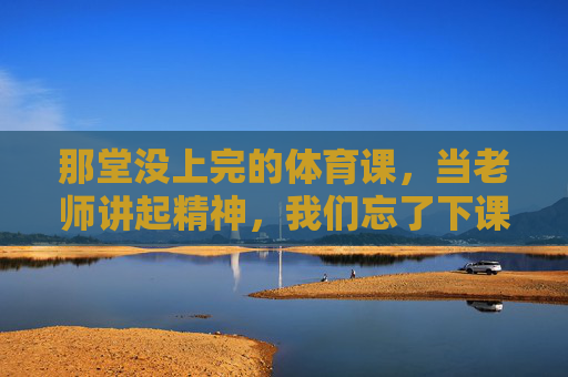 那堂没上完的体育课，当老师讲起精神，我们忘了下课，体育课的精神，让我们忘了下课