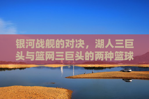 银河战舰的对决,湖人三巨头与篮网三巨头的两种篮球哲学,银河战舰对决,湖人与篮网三巨头的篮球哲学碰撞 银河战舰的对决,湖人三巨头与篮网三巨头的两种篮球哲学,银河战舰对决,湖人与篮网三巨头的篮球哲学碰撞