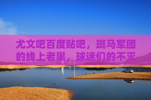 尤文吧百度贴吧，斑马军团的线上老巢，球迷们的不灭灯塔，尤文吧，斑马军团的线上老巢，球迷不灭灯塔