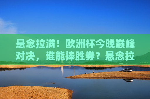 悬念拉满!欧洲杯今晚巅峰对决,谁能捧胜券?悬念拉满!欧洲杯巅峰对决今夜上演,胜券谁属? 悬念拉满!欧洲杯今晚巅峰对决,谁能捧胜券?悬念拉满!欧洲杯巅峰对决今夜上演,胜券谁属?