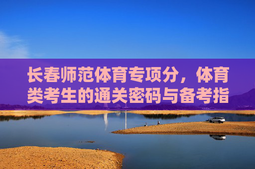 长春师范体育专项分,体育类考生的通关密码与备考指南,长春师范体育专项分,体育类考生的通关密码与备考指南 长春师范体育专项分,体育类考生的通关密码与备考指南,长春师范体育专项分,体育类考生的通关密码与备考指南