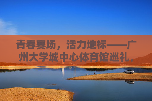 青春赛场,活力地标——广州大学城中心体育馆巡礼,广州大学城中心体育馆,青春赛场,活力地标巡礼 青春赛场,活力地标——广州大学城中心体育馆巡礼,广州大学城中心体育馆,青春赛场,活力地标巡礼