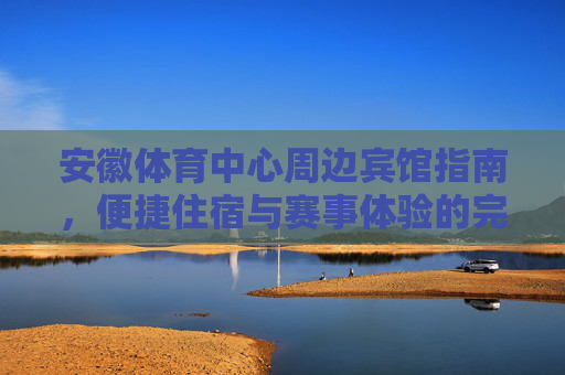 安徽体育中心周边宾馆指南,便捷住宿与赛事体验的完美融合,安徽体育中心周边宾馆指南,便捷住宿与赛事体验的完美融合 安徽体育中心周边宾馆指南,便捷住宿与赛事体验的完美融合,安徽体育中心周边宾馆指南,便捷住宿与赛事体验的完美融合
