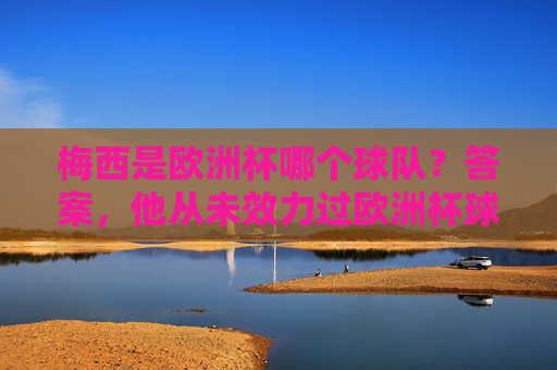 梅西是欧洲杯哪个球队?答案,他从未效力过欧洲杯球队,梅西从未效力过欧洲杯球队 梅西是欧洲杯哪个球队?答案,他从未效力过欧洲杯球队,梅西从未效力过欧洲杯球队