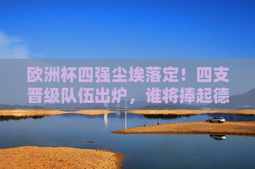 欧洲杯四强尘埃落定！四支晋级队伍出炉，谁将捧起德劳内杯？欧洲杯四强尘埃落定，德劳内杯花落谁家？