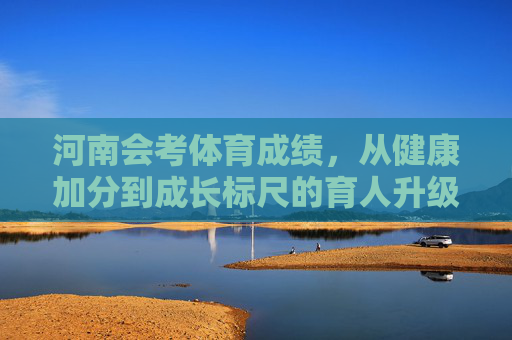 河南会考体育成绩,从健康加分到成长标尺的育人升级,河南会考体育,从健康加分到成长标尺的育人升级 河南会考体育成绩,从健康加分到成长标尺的育人升级,河南会考体育,从健康加分到成长标尺的育人升级