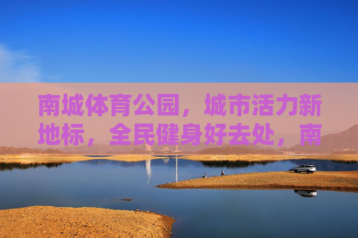 南城体育公园,城市活力新地标,全民健身好去处,南城体育公园,活力新地标,健身好去处 南城体育公园,城市活力新地标,全民健身好去处,南城体育公园,活力新地标,健身好去处