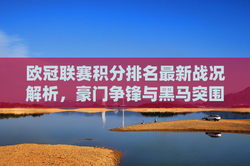 欧冠联赛积分排名最新战况解析,豪门争锋与黑马突围,欧冠最新积分排名解析,豪门争锋黑马突围 欧冠联赛积分排名最新战况解析,豪门争锋与黑马突围,欧冠最新积分排名解析,豪门争锋黑马突围