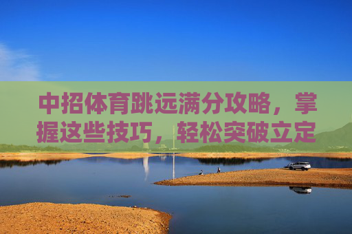 中招体育跳远满分攻略,掌握这些技巧,轻松突破立定跳远!中招体育立定跳远满分攻略,掌握技巧轻松突破 中招体育跳远满分攻略,掌握这些技巧,轻松突破立定跳远!中招体育立定跳远满分攻略,掌握技巧轻松突破