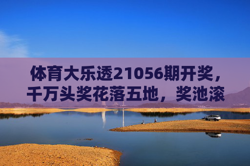 体育大乐透21056期开奖,千万头奖花落五地,奖池滚存再攀高峰,体育大乐透21056期开奖,千万头奖五地落袋,奖池滚存攀高峰 体育大乐透21056期开奖,千万头奖花落五地,奖池滚存再攀高峰,体育大乐透21056期开奖,千万头奖五地落袋,奖池滚存攀高峰