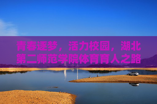 青春逐梦,活力校园,湖北第二师范学院体育育人之路,逐梦青春,活力校园,湖北第二师范学院体育育人之路 青春逐梦,活力校园,湖北第二师范学院体育育人之路,逐梦青春,活力校园,湖北第二师范学院体育育人之路