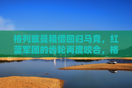 格列兹曼租借回归马竞,红蓝军团的齿轮再度咬合,格列兹曼租借回归马竞,红蓝军团齿轮再度咬合 格列兹曼租借回归马竞,红蓝军团的齿轮再度咬合,格列兹曼租借回归马竞,红蓝军团齿轮再度咬合