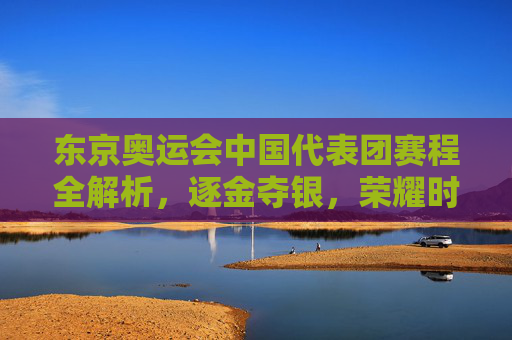 东京奥运会中国代表团赛程全解析,逐金夺银,荣耀时刻,东京奥运会中国代表团赛程全解析,逐金夺银荣耀时刻 东京奥运会中国代表团赛程全解析,逐金夺银,荣耀时刻,东京奥运会中国代表团赛程全解析,逐金夺银荣耀时刻