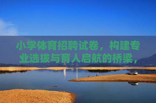 小学体育招聘试卷,构建专业选拔与育人启航的桥梁,小学体育招聘试卷,专业选拔与育人启航的桥梁 小学体育招聘试卷,构建专业选拔与育人启航的桥梁,小学体育招聘试卷,专业选拔与育人启航的桥梁