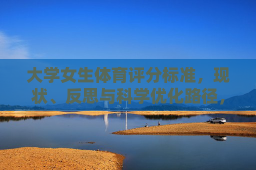 大学女生体育评分标准,现状、反思与科学优化路径,大学女生体育评分标准,现状、反思与科学优化路径 大学女生体育评分标准,现状、反思与科学优化路径,大学女生体育评分标准,现状、反思与科学优化路径