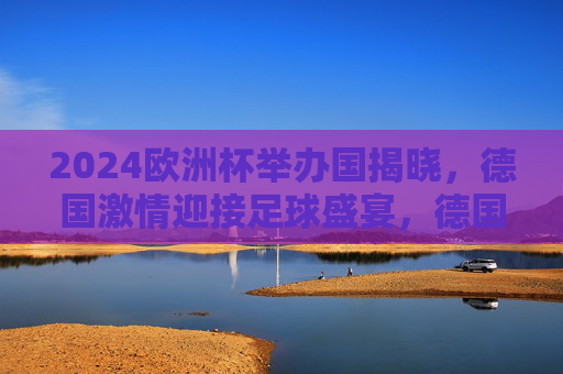 2024欧洲杯举办国揭晓,德国激情迎接足球盛宴,德国成为2024欧洲杯举办国,激情迎接足球盛宴 2024欧洲杯举办国揭晓,德国激情迎接足球盛宴,德国成为2024欧洲杯举办国,激情迎接足球盛宴