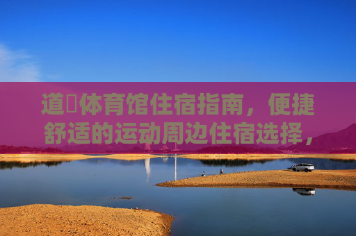 道滘体育馆住宿指南,便捷舒适的运动周边住宿选择,道滘体育馆住宿指南,便捷舒适的运动周边之选 道滘体育馆住宿指南,便捷舒适的运动周边住宿选择,道滘体育馆住宿指南,便捷舒适的运动周边之选