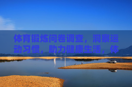 体育锻炼问卷调查,洞察运动习惯,助力健康生活,体育锻炼问卷,洞察运动习惯,助力健康 体育锻炼问卷调查,洞察运动习惯,助力健康生活,体育锻炼问卷,洞察运动习惯,助力健康