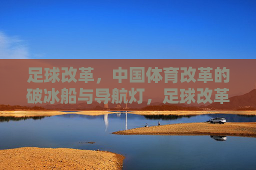 足球改革,中国体育改革的破冰船与导航灯,足球改革,中国体育改革的破冰船与导航灯 足球改革,中国体育改革的破冰船与导航灯,足球改革,中国体育改革的破冰船与导航灯