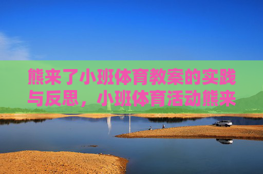 熊来了小班体育教案的实践与反思,小班体育活动熊来了的实践与反思 熊来了小班体育教案的实践与反思,小班体育活动熊来了的实践与反思