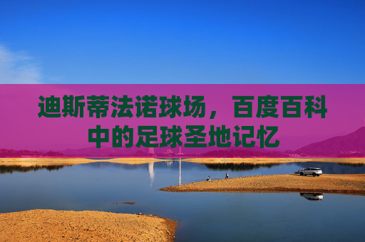 迪斯蒂法诺球场，百度百科中的足球圣地记忆