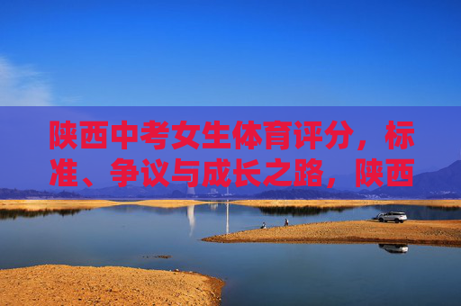 陕西中考女生体育评分,标准、争议与成长之路,陕西中考女生体育,标准之辩与成长之路 陕西中考女生体育评分,标准、争议与成长之路,陕西中考女生体育,标准之辩与成长之路