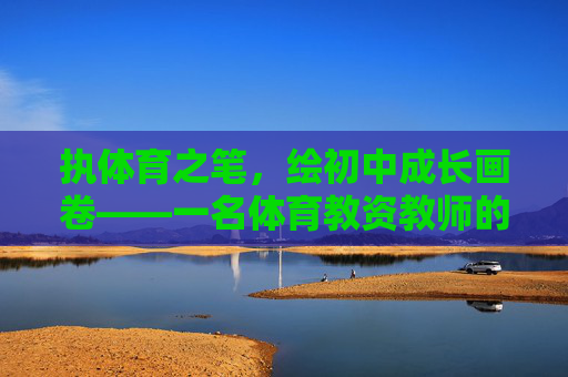 执体育之笔,绘初中成长画卷——一名体育教资教师的育人初心与使命,执体育之笔,绘成长画卷——初中体育教师的育人初心 执体育之笔,绘初中成长画卷——一名体育教资教师的育人初心与使命,执体育之笔,绘成长画卷——初中体育教师的育人初心