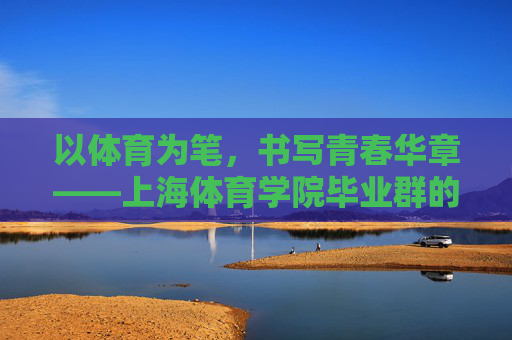以体育为笔,书写青春华章——上海体育学院毕业群的成长与担当,体育笔,青春章,上海体育学院毕业群成长与担当 以体育为笔,书写青春华章——上海体育学院毕业群的成长与担当,体育笔,青春章,上海体育学院毕业群成长与担当