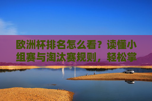 欧洲杯排名怎么看?读懂小组赛与淘汰赛规则,轻松掌握球队走势,欧洲杯排名,小组赛与淘汰赛规则下的球队走势 欧洲杯排名怎么看?读懂小组赛与淘汰赛规则,轻松掌握球队走势,欧洲杯排名,小组赛与淘汰赛规则下的球队走势