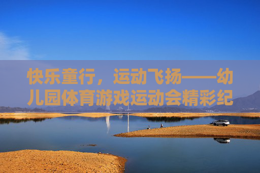 快乐童行,运动飞扬——幼儿园体育游戏运动会精彩纪实,快乐童行,运动飞扬——幼儿园体育游戏运动会纪实 快乐童行,运动飞扬——幼儿园体育游戏运动会精彩纪实,快乐童行,运动飞扬——幼儿园体育游戏运动会纪实