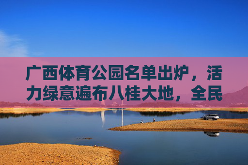 广西体育公园名单出炉,活力绿意遍布八桂大地,全民健身新地标崛起,广西体育公园名单出炉 全民健身新地标崛起 广西体育公园名单出炉,活力绿意遍布八桂大地,全民健身新地标崛起,广西体育公园名单出炉 全民健身新地标崛起