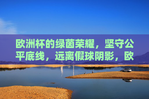 欧洲杯的绿茵荣耀,坚守公平底线,远离假球阴影,欧洲杯绿茵荣耀,坚守公平底线,远离假球阴影 欧洲杯的绿茵荣耀,坚守公平底线,远离假球阴影,欧洲杯绿茵荣耀,坚守公平底线,远离假球阴影