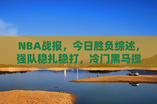 NBA战报,今日胜负综述,强队稳扎稳打,冷门黑马搅动格局,NBA今日胜负综述,强队稳扎稳打,冷门黑马搅动格局 NBA战报,今日胜负综述,强队稳扎稳打,冷门黑马搅动格局,NBA今日胜负综述,强队稳扎稳打,冷门黑马搅动格局