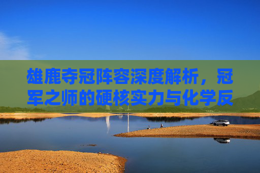 雄鹿夺冠阵容深度解析,冠军之师的硬核实力与化学反应,雄鹿夺冠阵容,硬核实力与化学反应的深度解析 雄鹿夺冠阵容深度解析,冠军之师的硬核实力与化学反应,雄鹿夺冠阵容,硬核实力与化学反应的深度解析