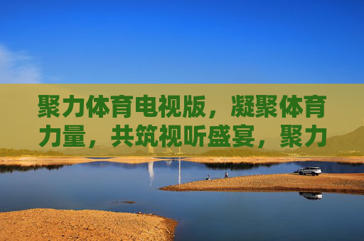 聚力体育电视版,凝聚体育力量,共筑视听盛宴,聚力体育电视版 共筑视听盛宴 聚力体育电视版,凝聚体育力量,共筑视听盛宴,聚力体育电视版 共筑视听盛宴