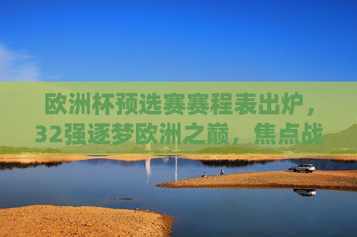 欧洲杯预选赛赛程表出炉,32强逐梦欧洲之巅,焦点战役与看点解析,欧洲杯预选赛赛程出炉,32强逐梦欧洲之巅,焦点战役与看点解析 欧洲杯预选赛赛程表出炉,32强逐梦欧洲之巅,焦点战役与看点解析,欧洲杯预选赛赛程出炉,32强逐梦欧洲之巅,焦点战役与看点解析