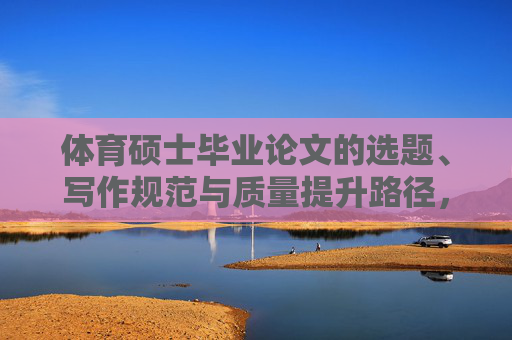 体育硕士毕业论文的选题、写作规范与质量提升路径,体育硕士毕业论文的选题、写作规范与质量提升路径 体育硕士毕业论文的选题、写作规范与质量提升路径,体育硕士毕业论文的选题、写作规范与质量提升路径