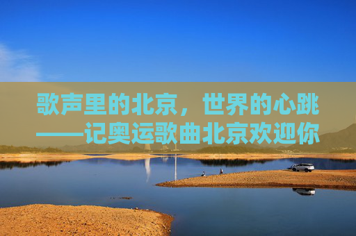 歌声里的北京，世界的心跳——记奥运歌曲北京欢迎你