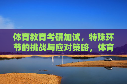 体育教育考研加试，特殊环节的挑战与应对策略，体育教育考研加试特殊环节的挑战与应对策略