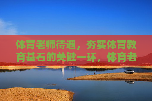 体育老师待遇,夯实体育教育基石的关键一环,体育老师待遇,夯实体育教育基石的关键一环 体育老师待遇,夯实体育教育基石的关键一环,体育老师待遇,夯实体育教育基石的关键一环