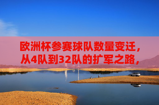 欧洲杯参赛球队数量变迁,从4队到32队的扩军之路,欧洲杯参赛队数扩军之路,从4队到32队 欧洲杯参赛球队数量变迁,从4队到32队的扩军之路,欧洲杯参赛队数扩军之路,从4队到32队