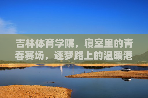 吉林体育学院,寝室里的青春赛场,逐梦路上的温暖港湾,寝室,吉体青春赛场,逐梦温暖港湾 吉林体育学院,寝室里的青春赛场,逐梦路上的温暖港湾,寝室,吉体青春赛场,逐梦温暖港湾