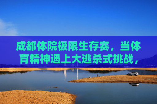成都体院极限生存赛,当体育精神遇上大逃杀式挑战,成都体院极限生存赛,体育精神遇上大逃杀式挑战 成都体院极限生存赛,当体育精神遇上大逃杀式挑战,成都体院极限生存赛,体育精神遇上大逃杀式挑战