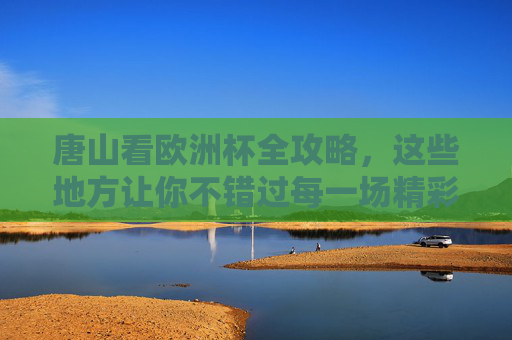 唐山看欧洲杯全攻略,这些地方让你不错过每一场精彩!唐山欧洲杯观赛全攻略,不错过每一场精彩! 唐山看欧洲杯全攻略,这些地方让你不错过每一场精彩!唐山欧洲杯观赛全攻略,不错过每一场精彩!