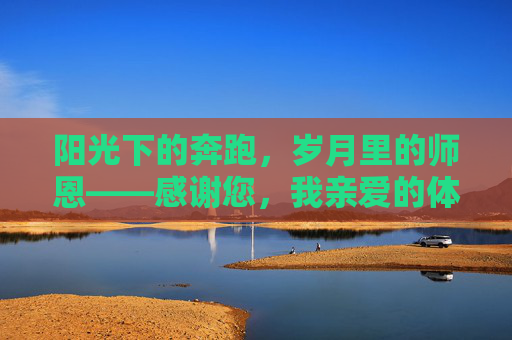 阳光下的奔跑,岁月里的师恩——感谢您,我亲爱的体育老师,奔跑岁月,体育师恩 阳光下的奔跑,岁月里的师恩——感谢您,我亲爱的体育老师,奔跑岁月,体育师恩