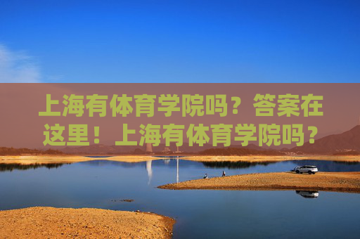 上海有体育学院吗?答案在这里!上海有体育学院吗?答案在这里! 上海有体育学院吗?答案在这里!上海有体育学院吗?答案在这里!